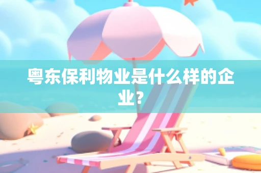 粤东保利物业是什么样的企业？