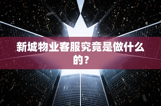 新城物业客服究竟是做什么的？