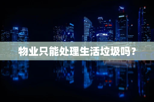 物业只能处理生活垃圾吗？