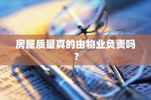 房屋质量真的由物业负责吗？
