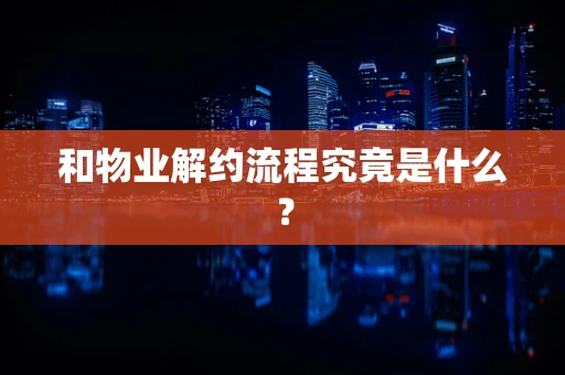 和物业解约流程究竟是什么？