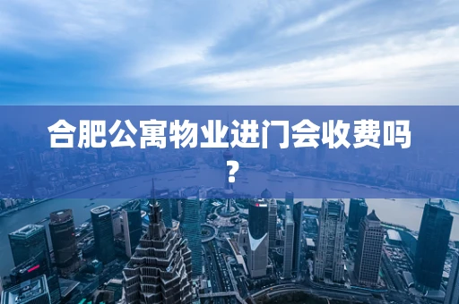 合肥公寓物业进门会收费吗？