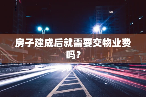 房子建成后就需要交物业费吗？