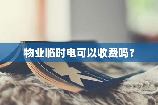 物业临时电可以收费吗？