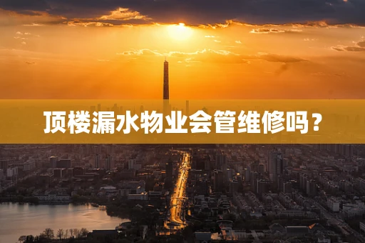 顶楼漏水物业会管维修吗？