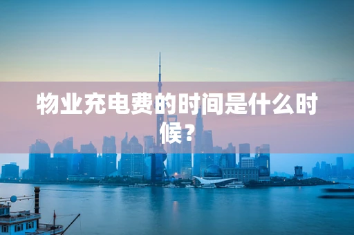 物业充电费的时间是什么时候？