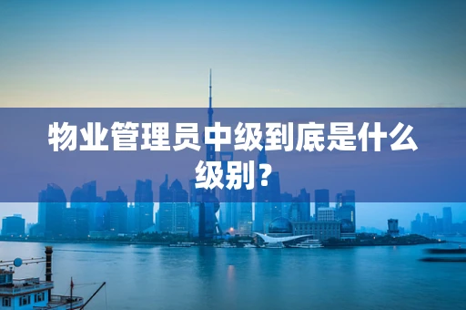 物业管理员中级到底是什么级别？