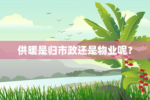供暖是归市政还是物业呢？