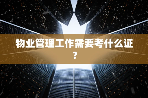 物业管理工作需要考什么证？