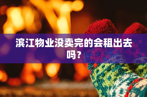 滨江物业没卖完的会租出去吗？