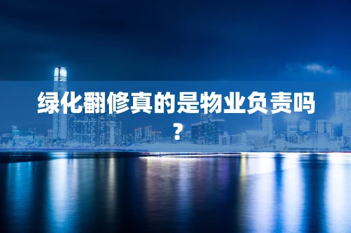 绿化翻修真的是物业负责吗？