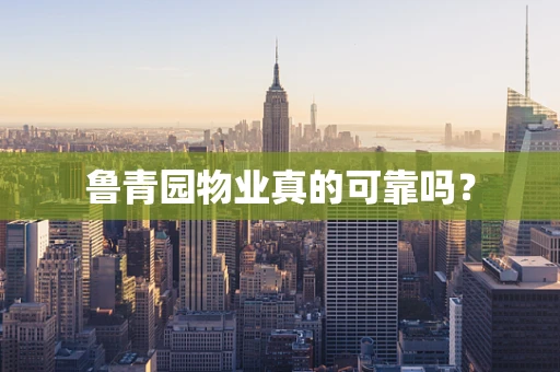 鲁青园物业真的可靠吗？