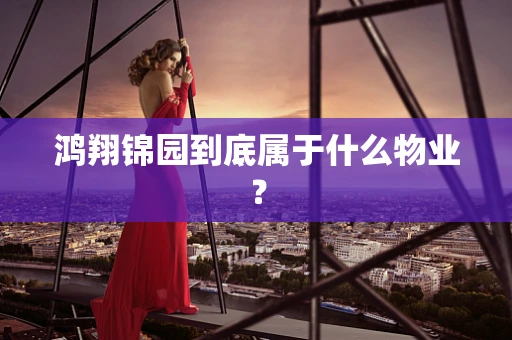鸿翔锦园到底属于什么物业？