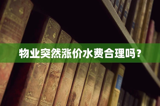 物业突然涨价水费合理吗？