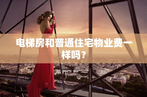电梯房和普通住宅物业费一样吗？