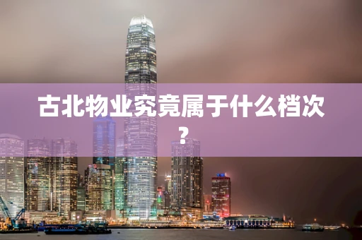 古北物业究竟属于什么档次？