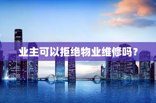 业主可以拒绝物业维修吗？