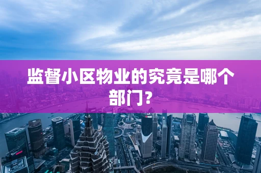 监督小区物业的究竟是哪个部门？