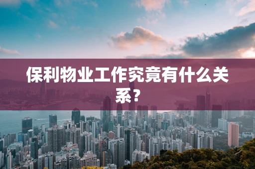 保利物业工作究竟有什么关系？