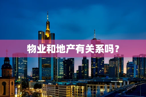 物业和地产有关系吗？