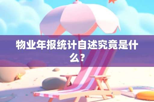物业年报统计自述究竟是什么？