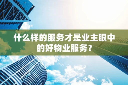 什么样的服务才是业主眼中的好物业服务？
