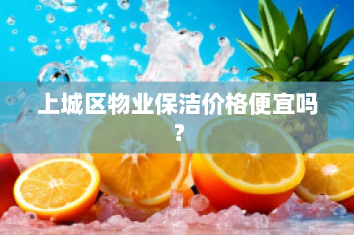 上城区物业保洁价格便宜吗？