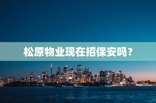 松原物业现在招保安吗？