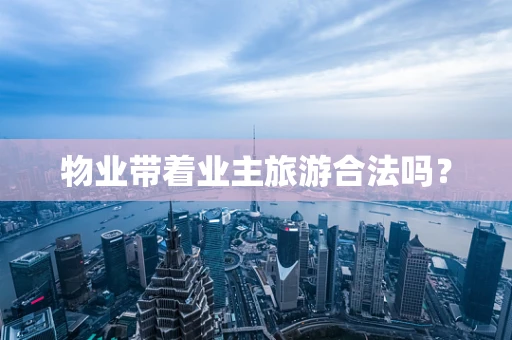 物业带着业主旅游合法吗？
