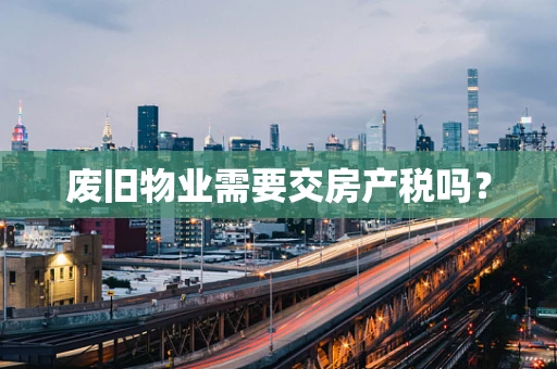 废旧物业需要交房产税吗？