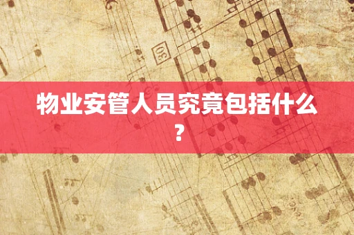 物业安管人员究竟包括什么？