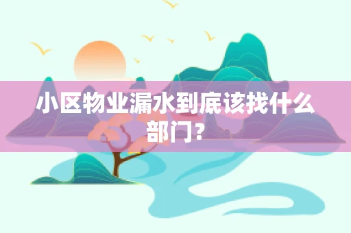 小区物业漏水到底该找什么部门？