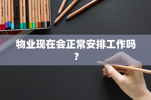 物业现在会正常安排工作吗？