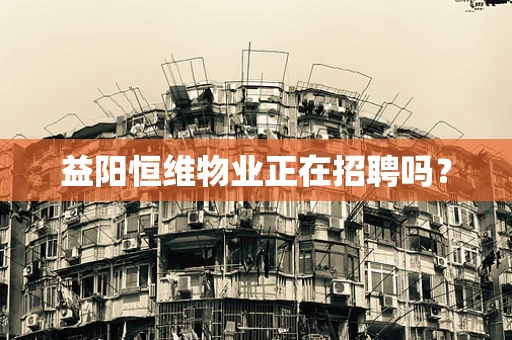 益阳恒维物业正在招聘吗？
