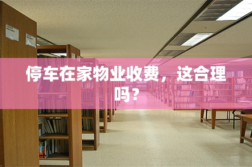停车在家物业收费，这合理吗？