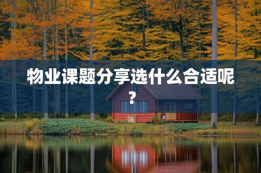 物业课题分享选什么合适呢？