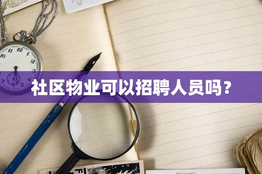 社区物业可以招聘人员吗？
