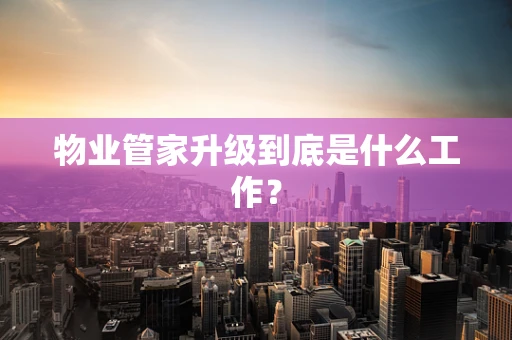 物业管家升级到底是什么工作？