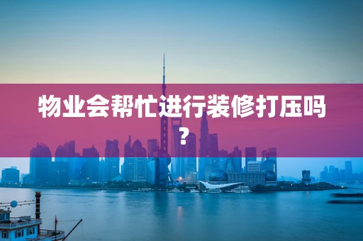 物业会帮忙进行装修打压吗？