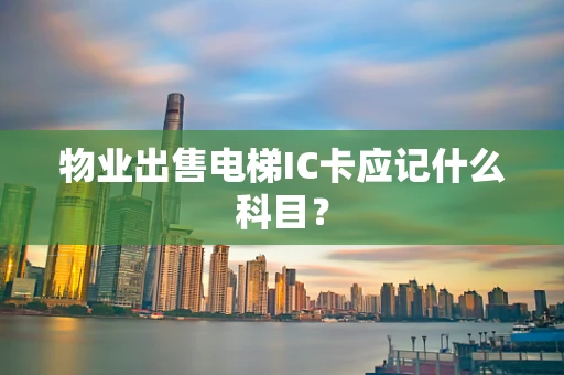 物业出售电梯IC卡应记什么科目？