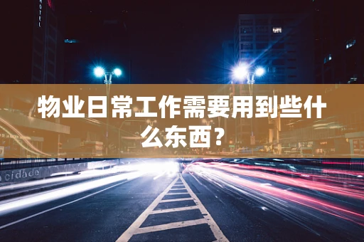 物业日常工作需要用到些什么东西？