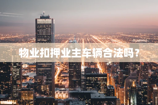 物业扣押业主车辆合法吗？