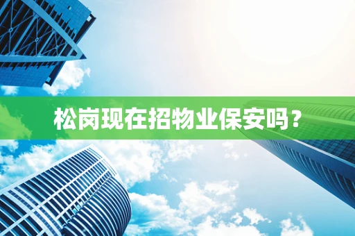 松岗现在招物业保安吗？