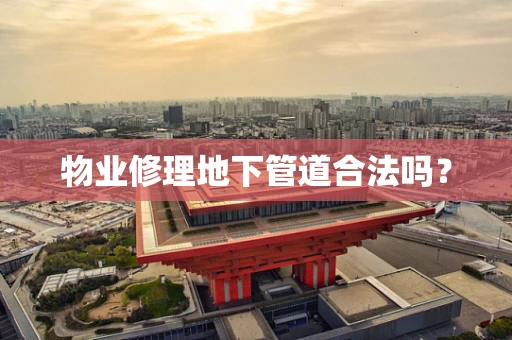 物业修理地下管道合法吗？