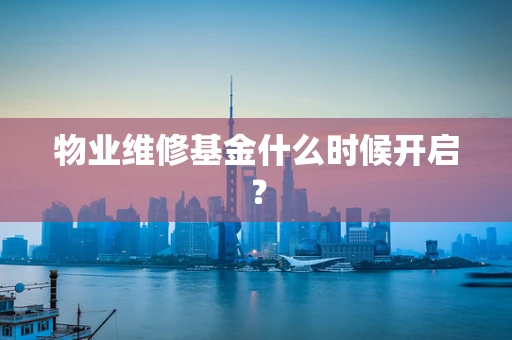 物业维修基金什么时候开启？