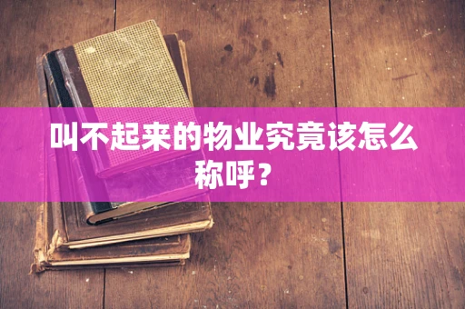 叫不起来的物业究竟该怎么称呼？