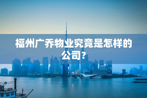 福州广乔物业究竟是怎样的公司？