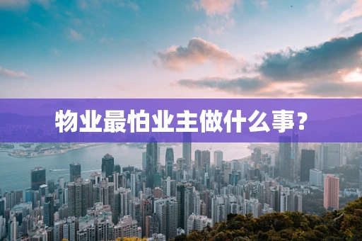 物业最怕业主做什么事？