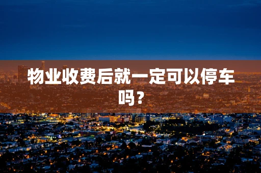 物业收费后就一定可以停车吗？