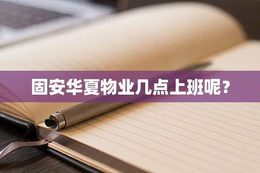 固安华夏物业几点上班呢？